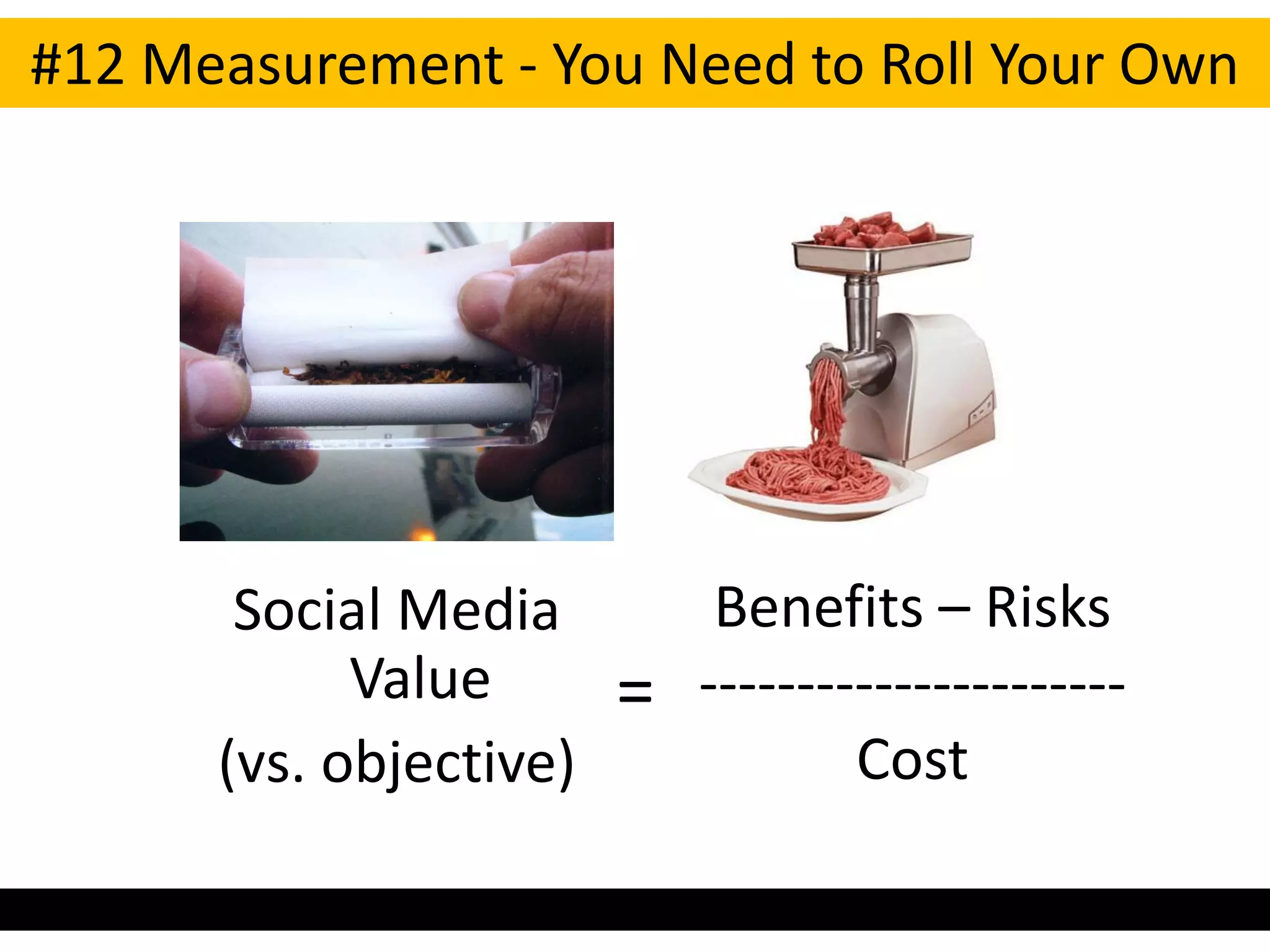 #12 Measurement - You Need to Roll Your Own




       Social Media          Benefits – Risks
            Value       =   ----------------------
      (vs. objective)               Cost
 