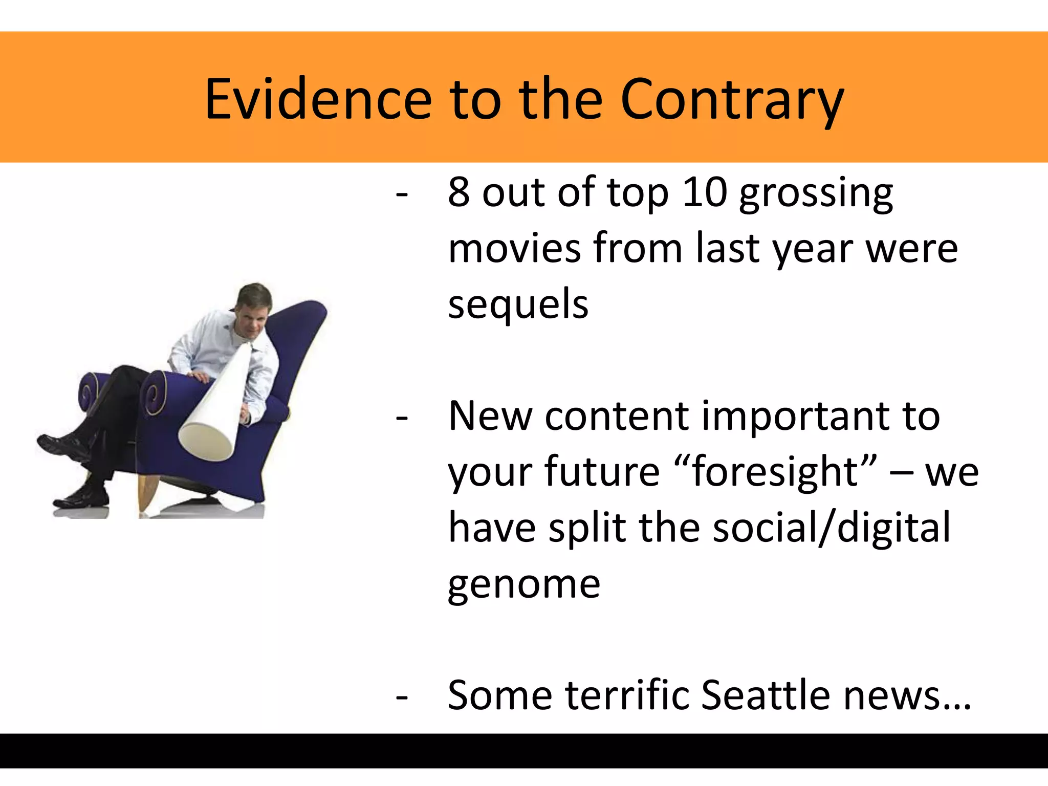 Evidence to the Contrary
       - 8 out of top 10 grossing
         movies from last year were
         sequels

       - New content important to
         your future “foresight” – we
         have split the social/digital
         genome

       - Some terrific Seattle news…
 