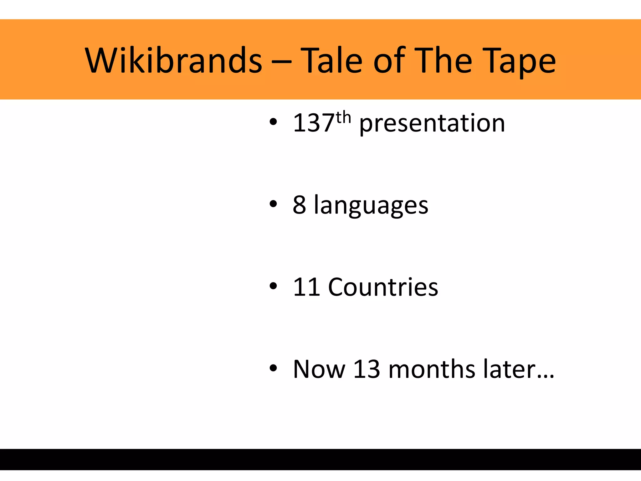 Wikibrands – Tale of The Tape
           • 137th presentation

           • 8 languages

           • 11 Countries

           • Now 13 months later…
 