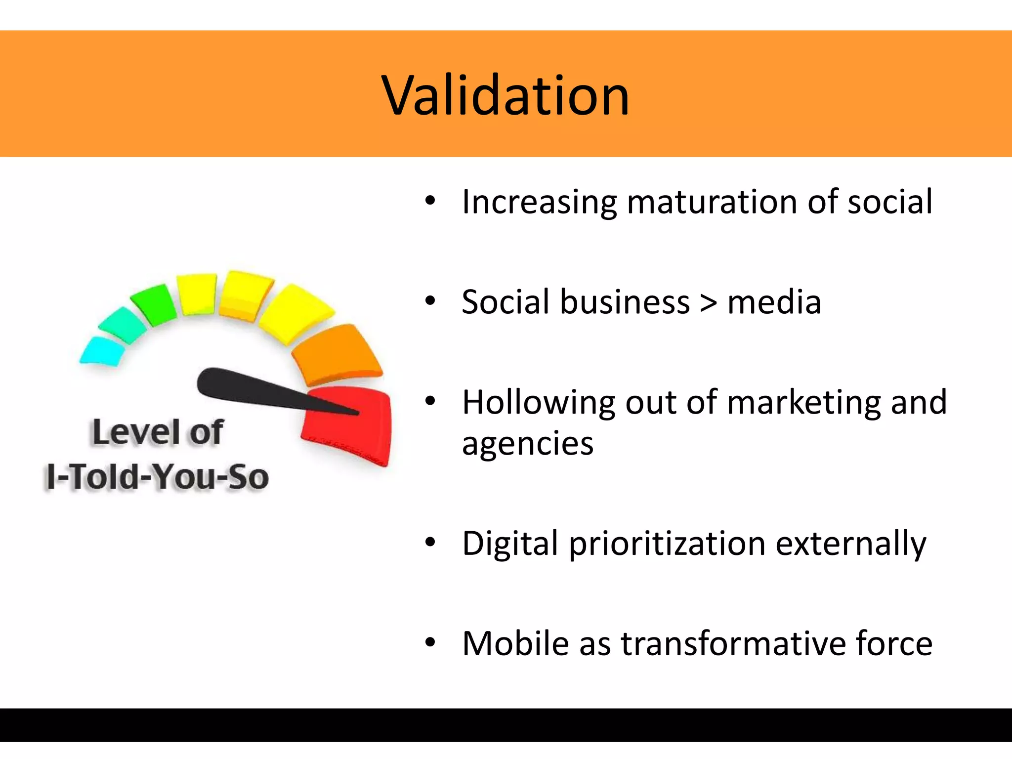 Validation
 • Increasing maturation of social

 • Social business > media

 • Hollowing out of marketing and
   agencies

 • Digital prioritization externally

 • Mobile as transformative force
 