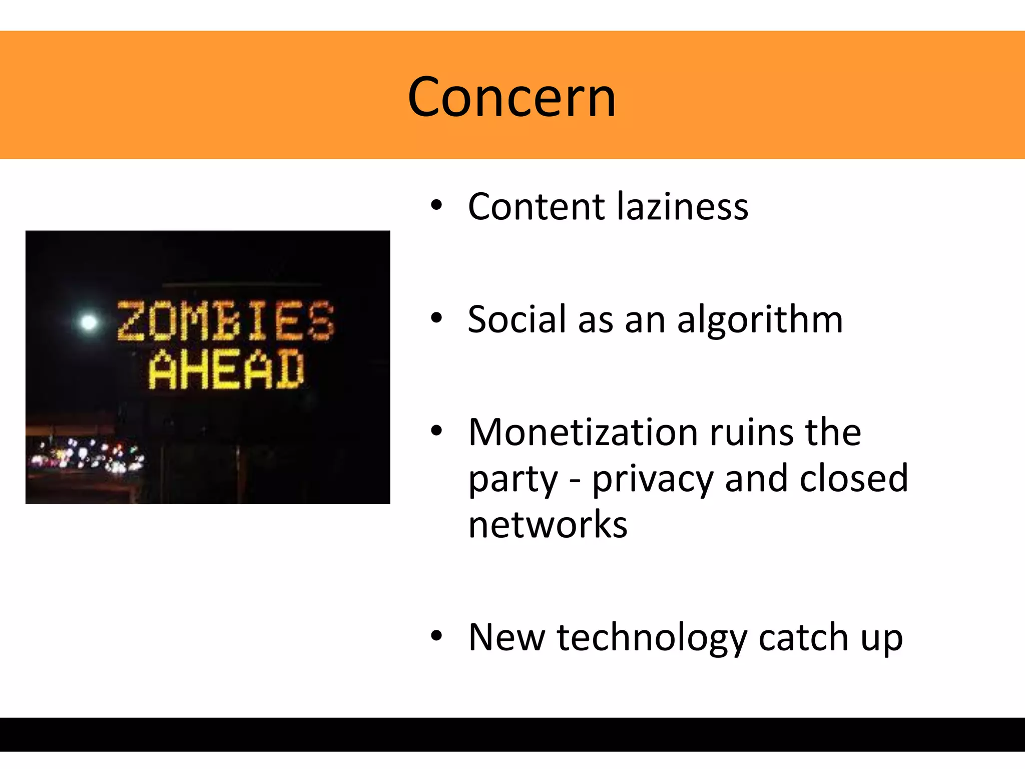 Concern
• Content laziness

• Social as an algorithm

• Monetization ruins the
  party - privacy and closed
  networks

• New technology catch up
 