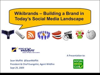 Wikibrands – Building a Brand in
Today’s Social Media Landscape
Sean Moffitt @SeanMoffitt
President & Chief Evangelist, Agent Wildfire
Sept 29, 2009
A Presentation to:
 