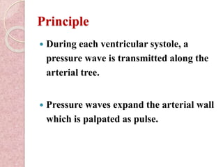 Principle
 During each ventricular systole, a
pressure wave is transmitted along the
arterial tree.
 Pressure waves expand the arterial wall
which is palpated as pulse.
 