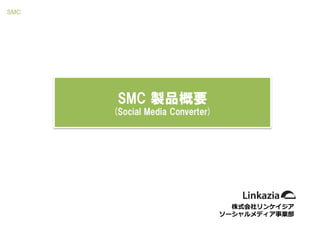 SMC




       SMC 製品概要
      (Social Media Converter)




                                   株式会社リンケ゗ジゕ
                                 ソーシャルメデゖゕ事業部
 