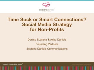Time Suck or Smart Connections? Social Media Strategy for Non-Profits Denise Scatena & Arika Daniels Founding Partners Scatena Daniels Communications 