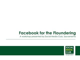 Facebook for the Floundering A workshop presented by Social Media Club, Sacramento 