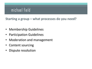 <ul><li>Starting a group – what processes do you need? </li></ul><ul><li>Membership Guidelines </li></ul><ul><li>Participa...