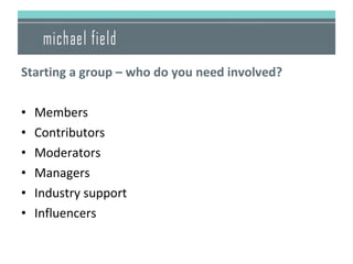 <ul><li>Starting a group – who do you need involved? </li></ul><ul><li>Members </li></ul><ul><li>Contributors </li></ul><u...
