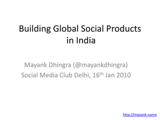 Building Global Social Products in India Mayank Dhingra (@mayankdhingra) Social Media Club Delhi, 16th Jan 2010 http://mayank.name 