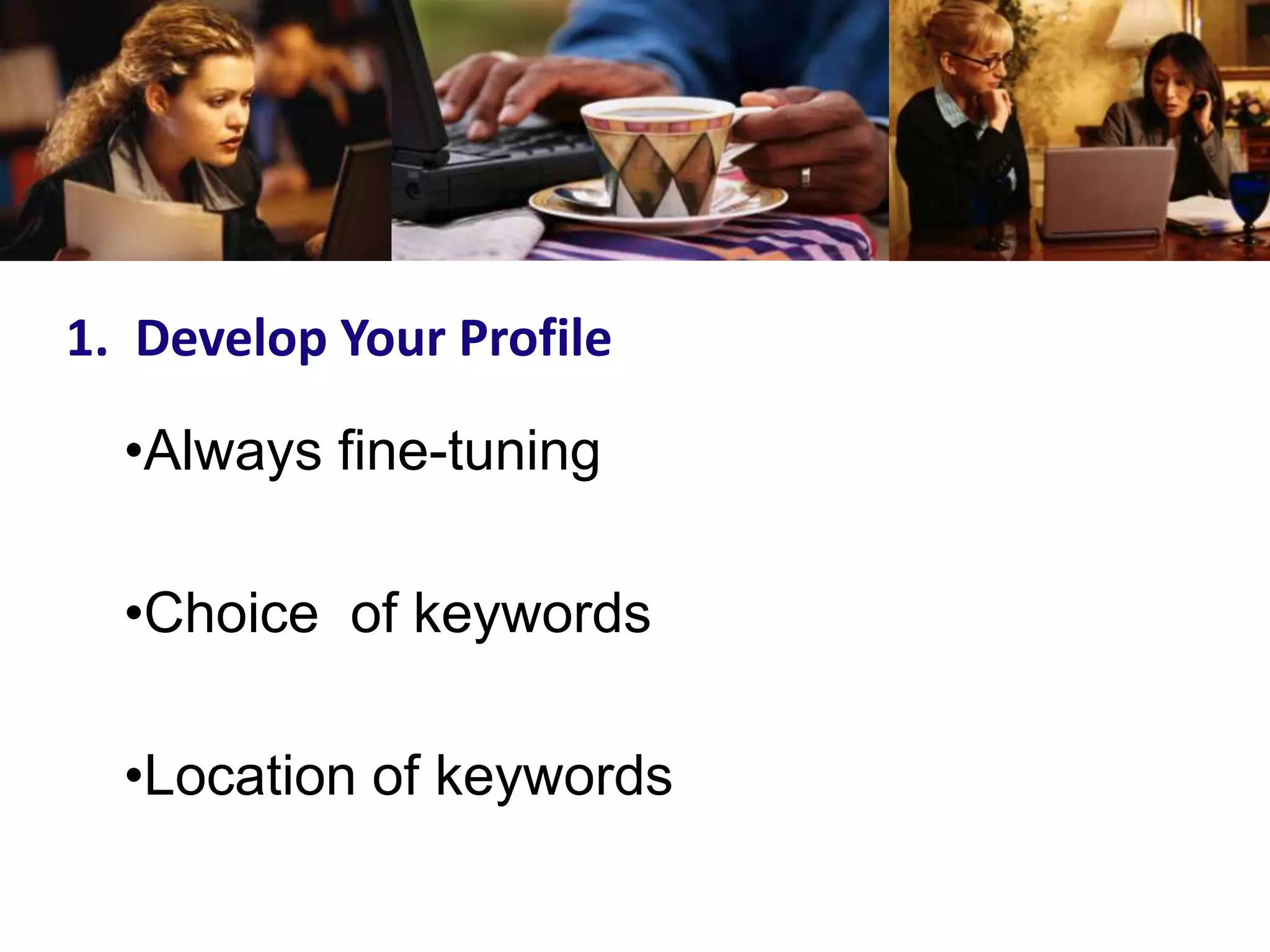 1. Develop Your Profile

  •Always fine-tuning

  •Choice of keywords

  •Location of keywords
 