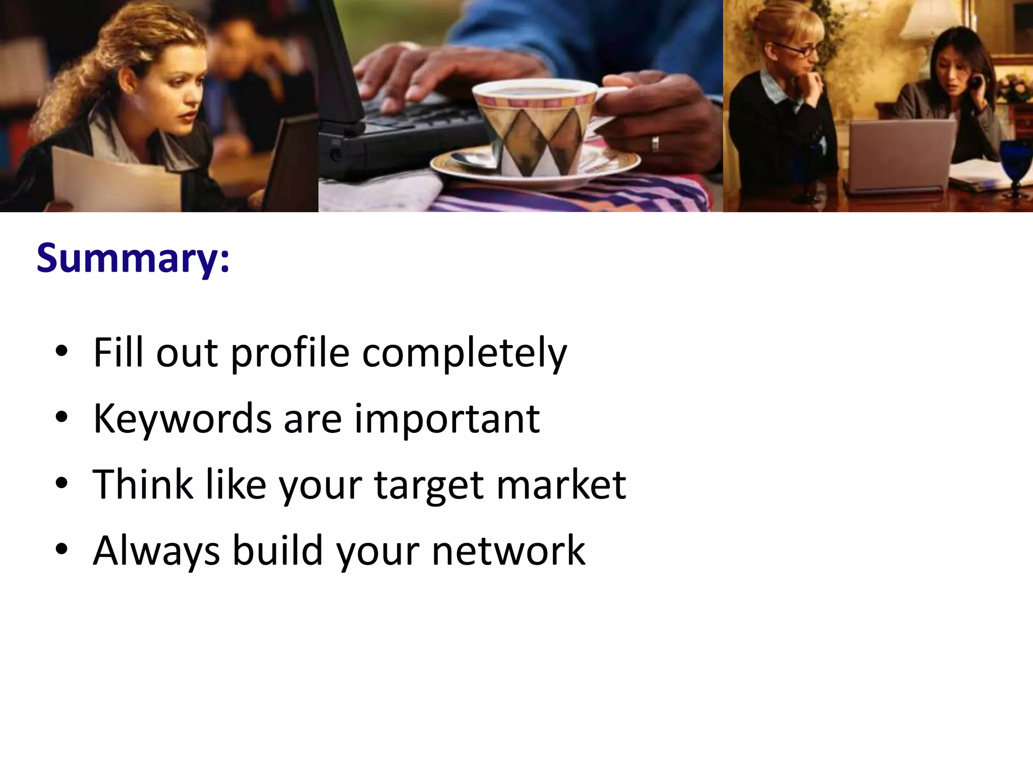Summary:

•   Fill out profile completely
•   Keywords are important
•   Think like your target market
•   Always build your network
 