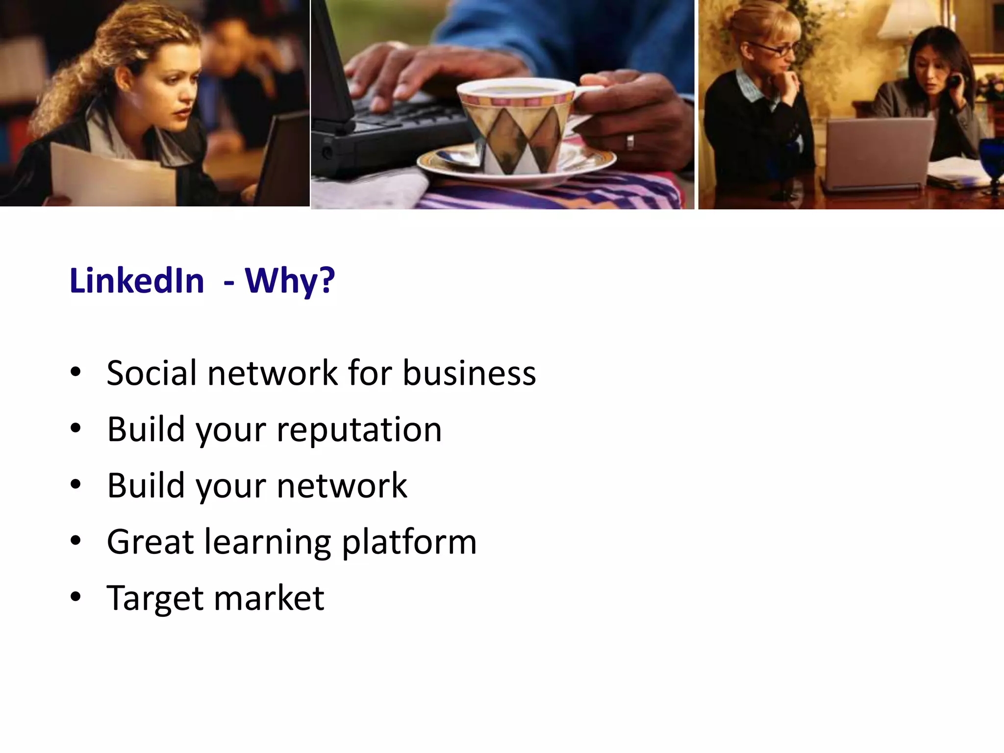 LinkedIn - Why?

•   Social network for business
•   Build your reputation
•   Build your network
•   Great learning platform
•   Target market
 