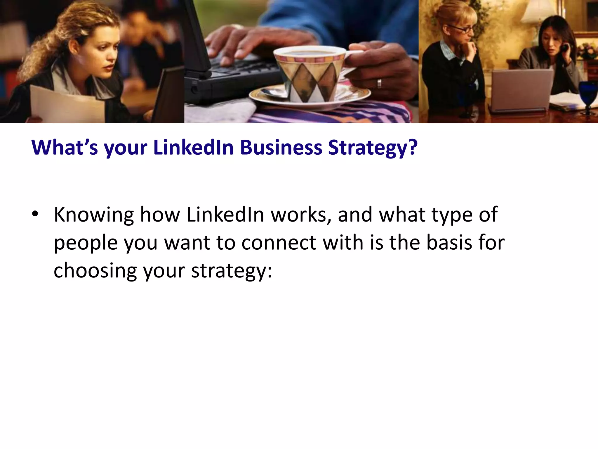 What’s your LinkedIn Business Strategy?

• Knowing how LinkedIn works, and what type of
  people you want to connect with is the basis for
  choosing your strategy:
 