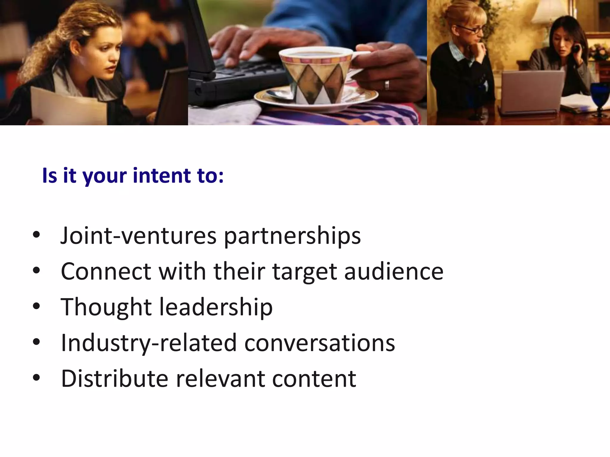Is it your intent to:

•     Joint-ventures partnerships
•     Connect with their target audience
•     Thought leadership
•     Industry-related conversations
•     Distribute relevant content
 