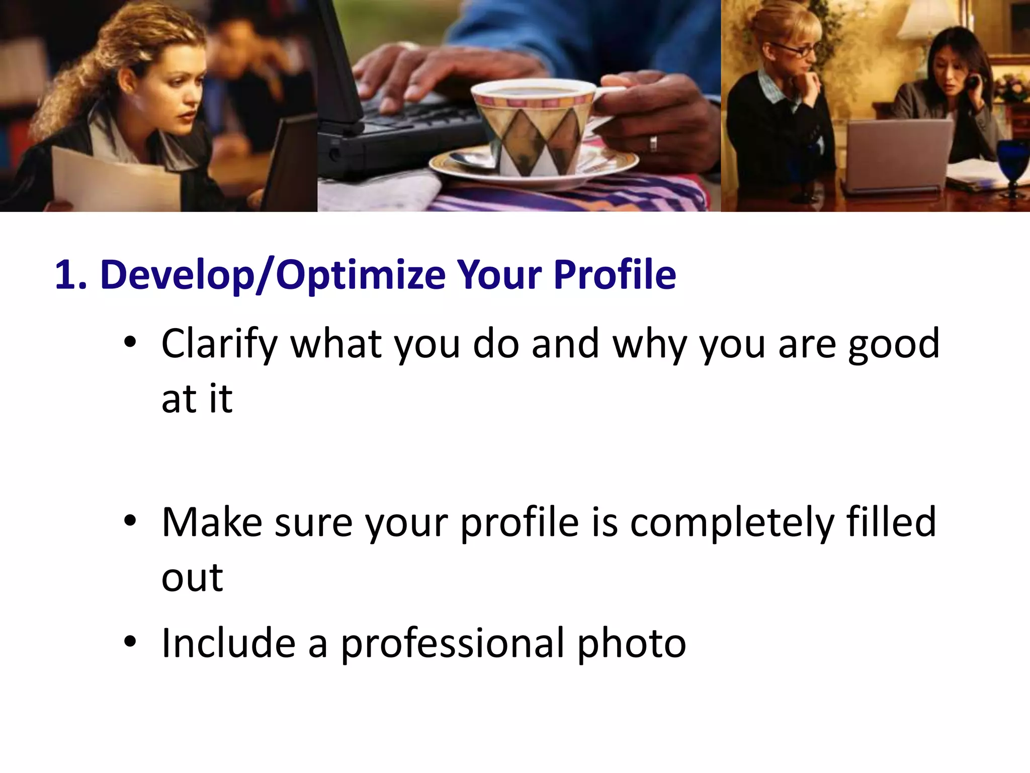 1. Develop/Optimize Your Profile
    • Clarify what you do and why you are good
      at it

   • Make sure your profile is completely filled
     out
   • Include a professional photo
 