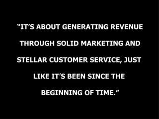 “ IT’S ABOUT GENERATING REVENUE THROUGH SOLID MARKETING AND  STELLAR CUSTOMER SERVICE, JUST  LIKE IT’S BEEN SINCE THE  BEGINNING OF TIME.” 