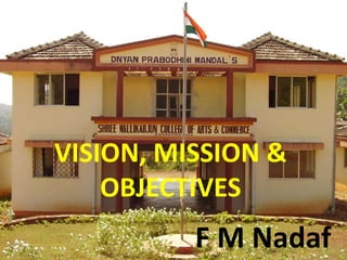 VISION, MISSION & 
OBJECTIVES 
F M Nadaf 
 