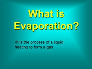 What is
Evaporation?
•It is the process of a liquid
heating to form a gas
 