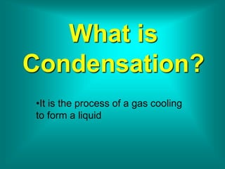 What is
Condensation?
•It is the process of a gas cooling
to form a liquid
 