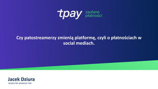 Jacek Dziura
MARKETING MANAGER TPAY
Czy patostreamerzy zmienią platformę, czyli o płatnościach w
social mediach.
 