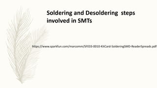 https://www.sparkfun.com/marcomm/SFE03-0010-KitCard-SolderingSMD-ReaderSpreads.pdf
Soldering and Desoldering steps
involved in SMTs
 