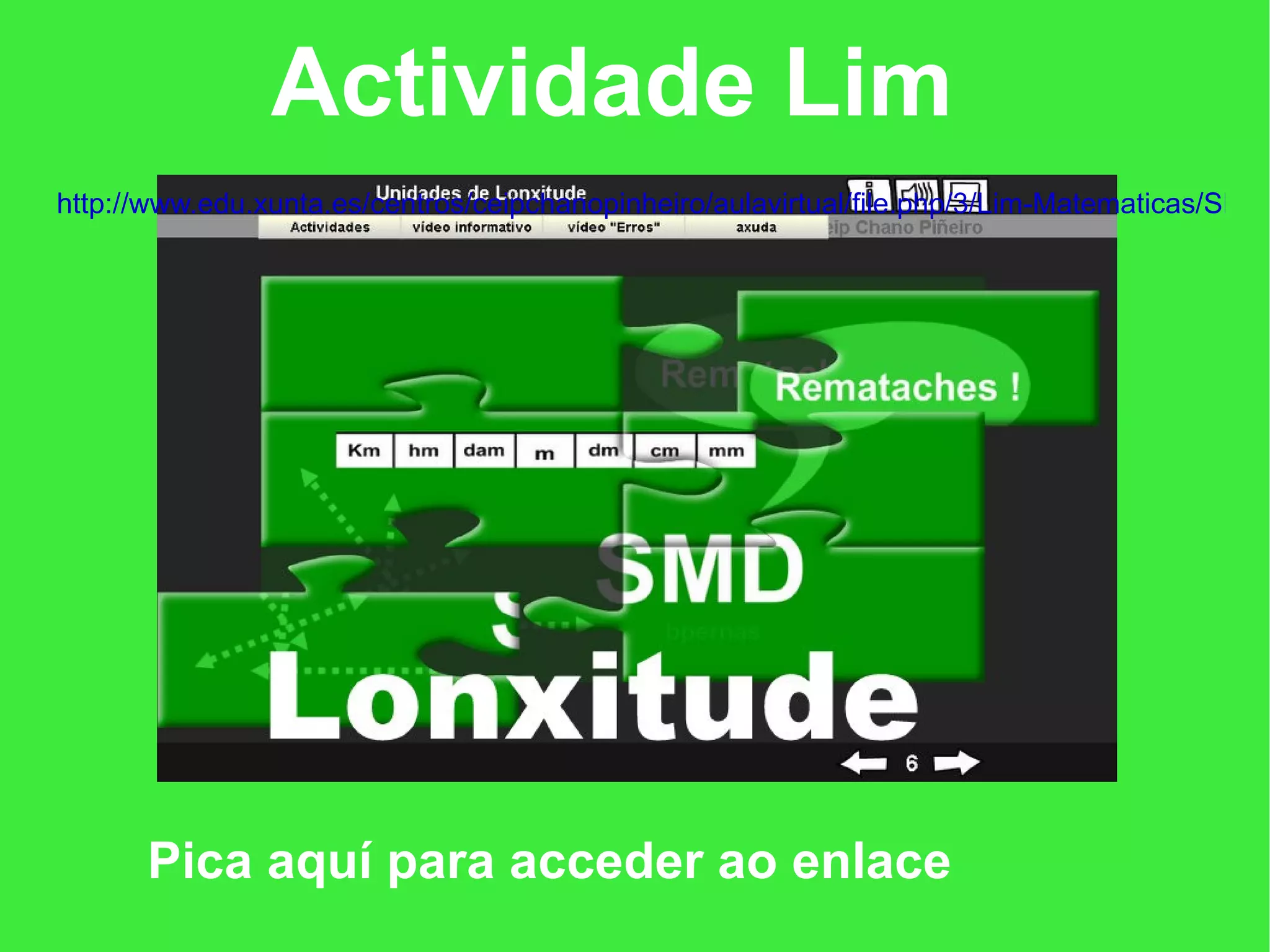 Actividade Lim
http://www.edu.xunta.es/centros/ceipchanopinheiro/aulavirtual/file.php/3/Lim-Matematicas/SMD/




      Pica aquí para acceder ao enlace
 