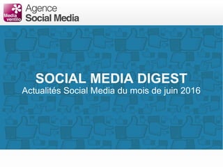 SOCIAL MEDIA DIGEST
Actualités Social Media du mois de juin 2016
 