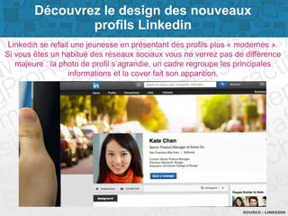 Page 2SOURCE : LINKEDIN
Linkedin se refait une jeunesse en présentant des profils plus « modernes ».
Si vous êtes un habitué des réseaux sociaux vous ne verrez pas de différence
majeure : la photo de profil s’agrandie, un cadre regroupe les principales
informations et la cover fait son apparition.
Découvrez le design des nouveaux
profils Linkedin
 