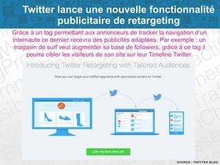 Page 5SOURCE : TWITTER BLOG
Grâce à un tag permettant aux annonceurs de tracker la navigation d’un
internaute ce dernier recevra des publicités adaptées. Par exemple : un
magasin de surf veut augmenter sa base de followers, grâce à ce tag il
pourra cibler les visiteurs de son site sur leur Timeline Twitter.
Twitter lance une nouvelle fonctionnalité
publicitaire de retargeting
 