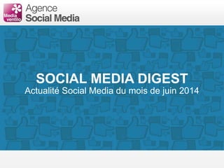 SOCIAL MEDIA DIGEST
Actualité Social Media du mois de juin 2014
 