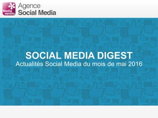 SOCIAL MEDIA DIGEST
Actualités Social Media du mois de mai 2016
 
