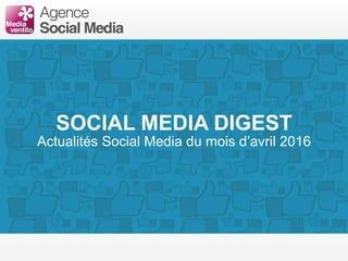 SOCIAL MEDIA DIGEST
Actualités Social Media du mois d’avril 2016
 