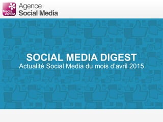 SOCIAL MEDIA DIGEST
Actualité Social Media du mois d’avril 2015
 