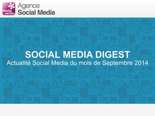 SOCIAL MEDIA DIGEST 
Actualité Social Media du mois de Septembre 2014 
 