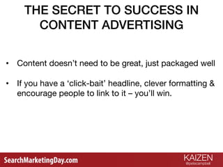 KAIZEN
@petecampbell 

•  Content doesn’t need to be great, just packaged well
•  If you have a ‘click-bait’ headline, cle...