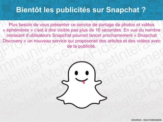 Bientôt les publicités sur Snapchat ? 
Plus besoin de vous présenter ce service de partage de photos et vidéos 
« éphémère...