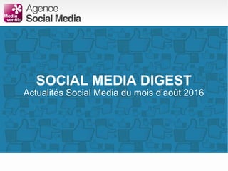 SOCIAL MEDIA DIGEST
Actualités Social Media du mois d’août 2016
 