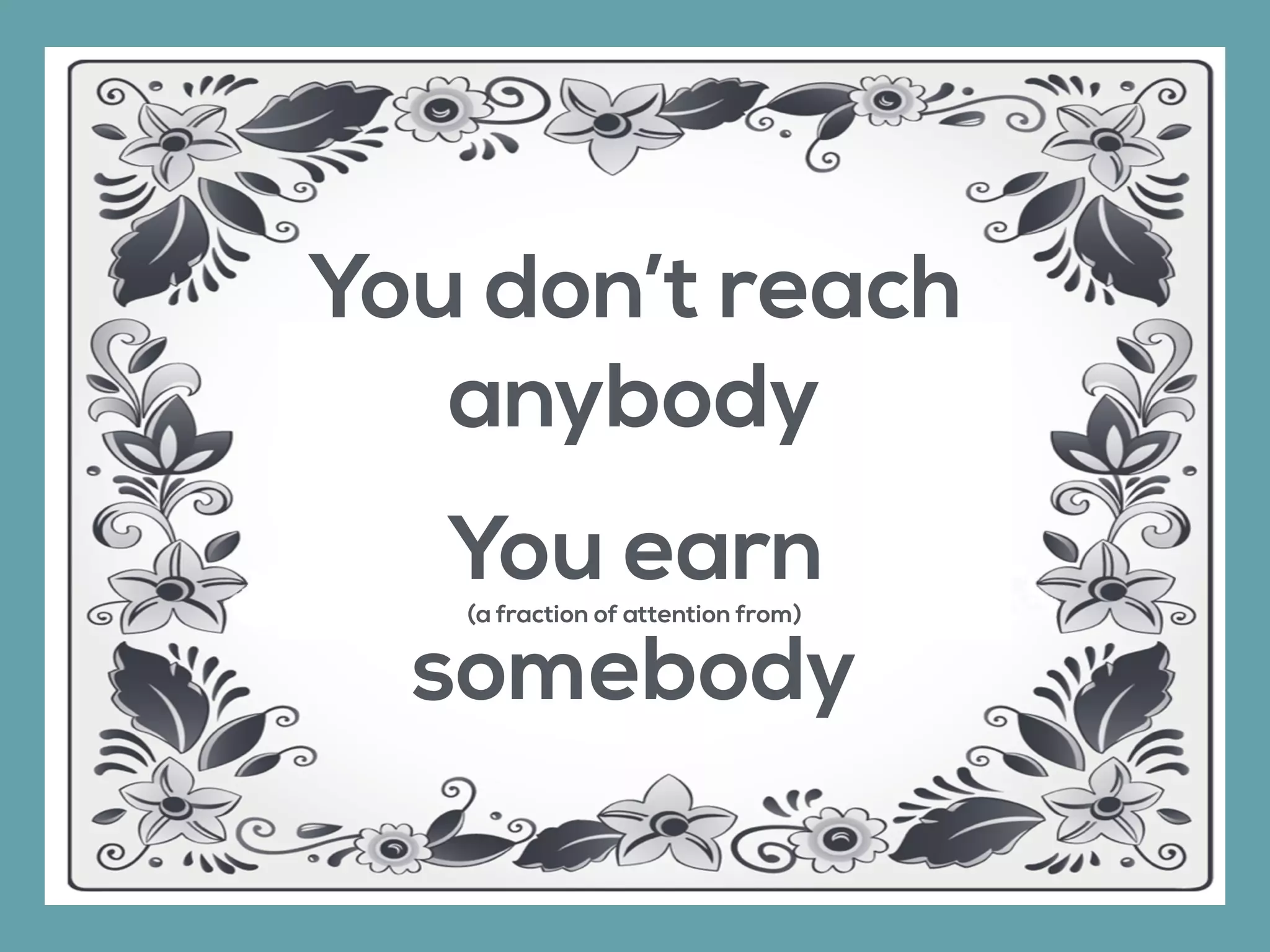You don’t reach
anybody
You earn(a fraction of attention from)
somebody
 