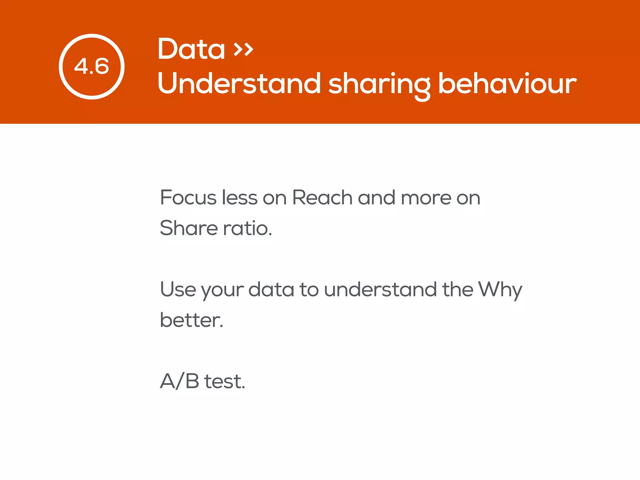 Data >>
Understand sharing behaviour
4.6
Focus less on Reach and more on
Share ratio.
Use your data to understand the Why
better.
A/B test.
 
