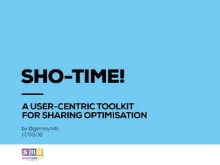 SHO-TIME!
by @gerriesmits
17/03/16
A USER-CENTRIC TOOLKIT  
FOR SHARING OPTIMISATION
 