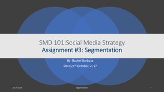 SMD 101:Social Media Strategy
Assignment #3: Segmentation
By: Rachel Barboza
Date:24th October, 2017
2017-10-24 Segmentation 1
 