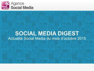 SOCIAL MEDIA DIGEST
Actualité Social Media du mois d’octobre 2015
 