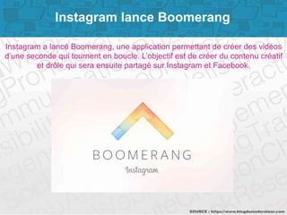 Page 9
Instagram a lancé Boomerang, une application permettant de créer des vidéos
d’une seconde qui tournent en boucle. L...
