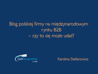 Blog polskiej ﬁrmy na międzynarodowym
                 rynku B2B 
          – czy to się może udać?	




                      Karolina Stefanowicz	

 