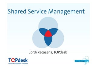 Shared Service Management
Jordi Recasens, TOPdesk
 
