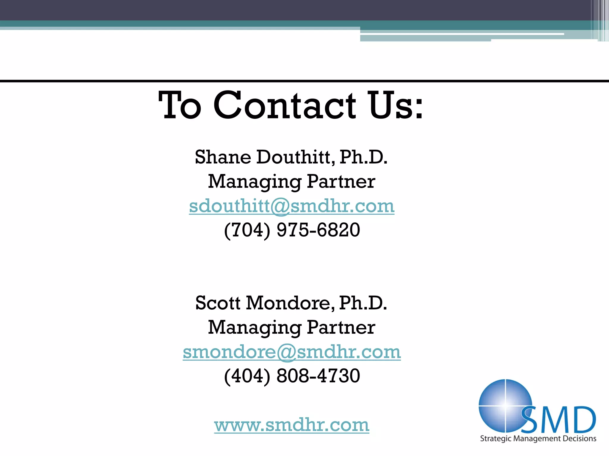 To Contact Us:
  Shane Douthitt, Ph.D.
   Managing Partner
 sdouthitt@smdhr.com
     (704) 975-6820


  Scott Mondore, Ph.D.
   Managing Partner
 smondore@smdhr.com
     (404) 808-4730

    www.smdhr.com
 