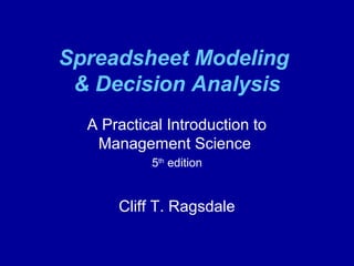 Spreadsheet Modeling
& Decision Analysis
A Practical Introduction to
Management Science
5th
edition
Cliff T. Ragsdale
 