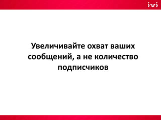 Увеличивайте охват ваших
сообщений, а не количество
подписчиков
 