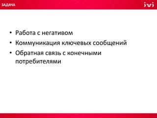 • Работа с негативом
• Коммуникация ключевых сообщений
• Обратная связь с конечными
потребителями
ЗАДАЧА
 