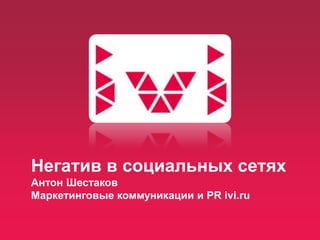 Негатив в социальных сетях
Антон Шестаков
Маркетинговые коммуникации и PR ivi.ru
 